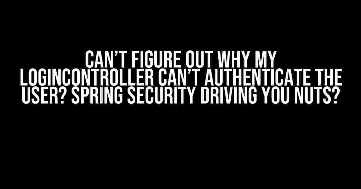 Can’t figure out why my loginController can’t authenticate the user? Spring Security driving you nuts?