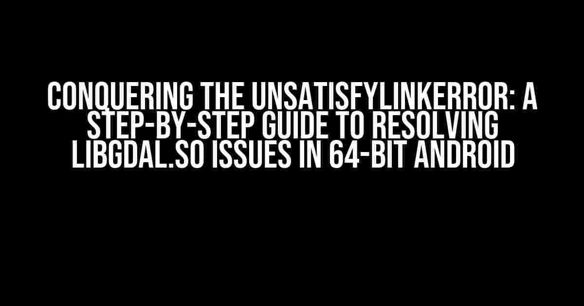 Conquering the UnsatisfyLinkError: A Step-by-Step Guide to Resolving libgdal.so Issues in 64-bit Android