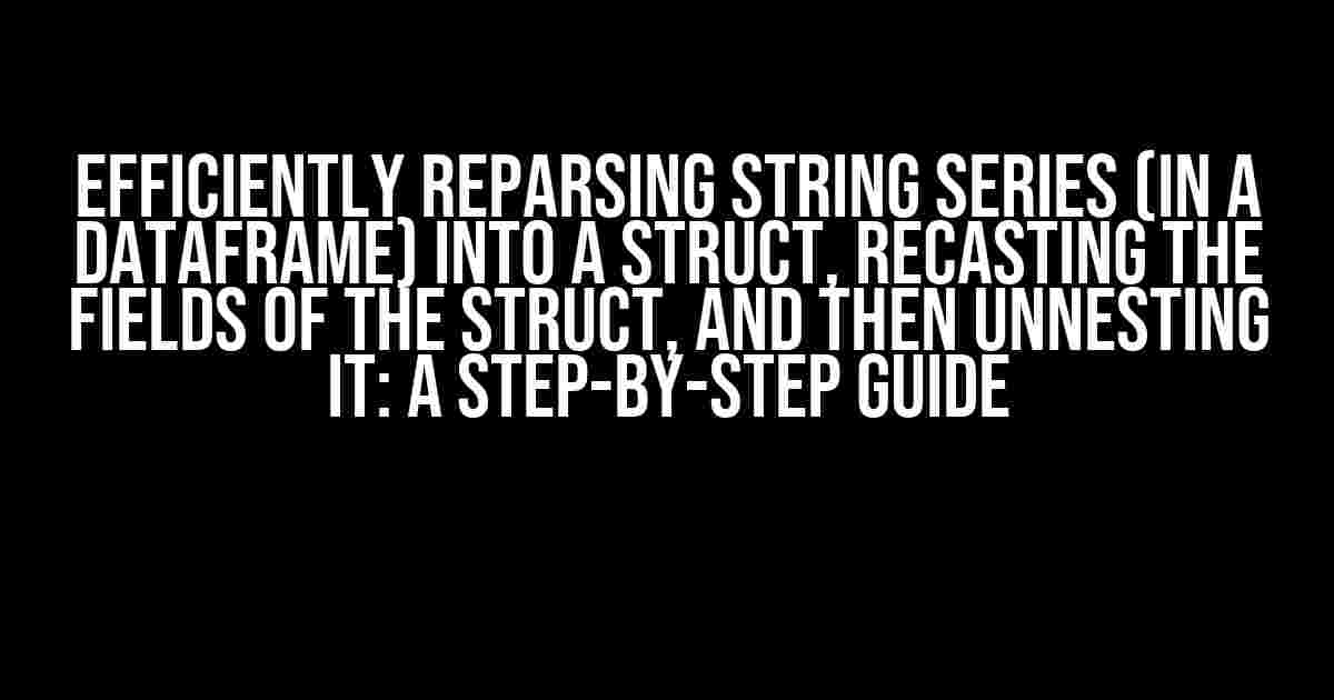 Efficiently Reparsing String Series (in a DataFrame) into a Struct, Recasting the Fields of the Struct, and Then Unnesting It: A Step-by-Step Guide