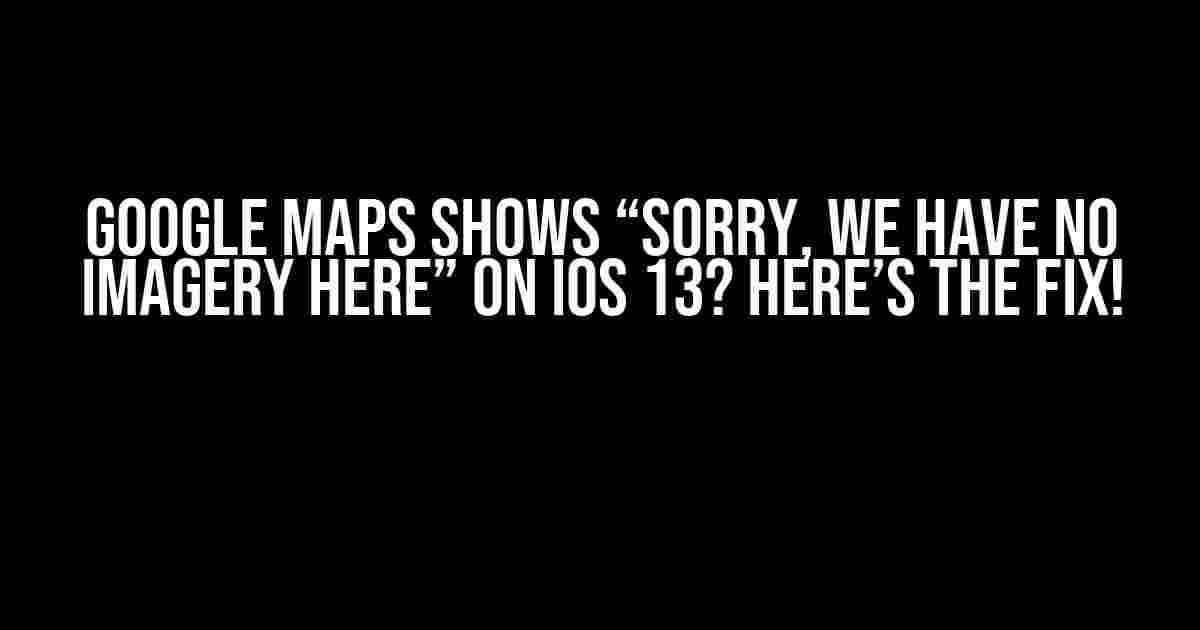 Google Maps shows “Sorry, we have no imagery here” on iOS 13? Here’s the Fix!