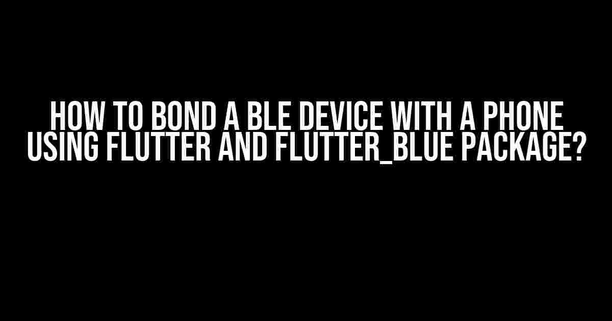 How to Bond a BLE Device with a Phone using Flutter and Flutter_Blue Package?