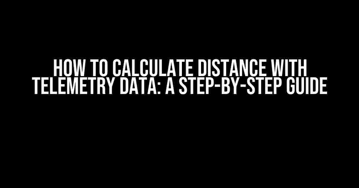 How to Calculate Distance with Telemetry Data: A Step-by-Step Guide