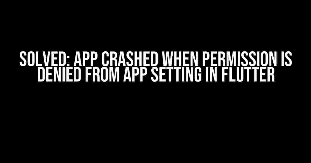 Solved: App Crashed When Permission is Denied from App Setting in Flutter