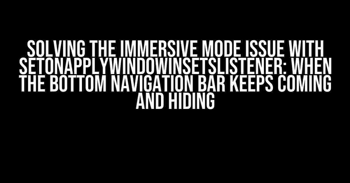 Solving the Immersive Mode Issue with setOnApplyWindowInsetsListener: When the Bottom Navigation Bar Keeps Coming and Hiding