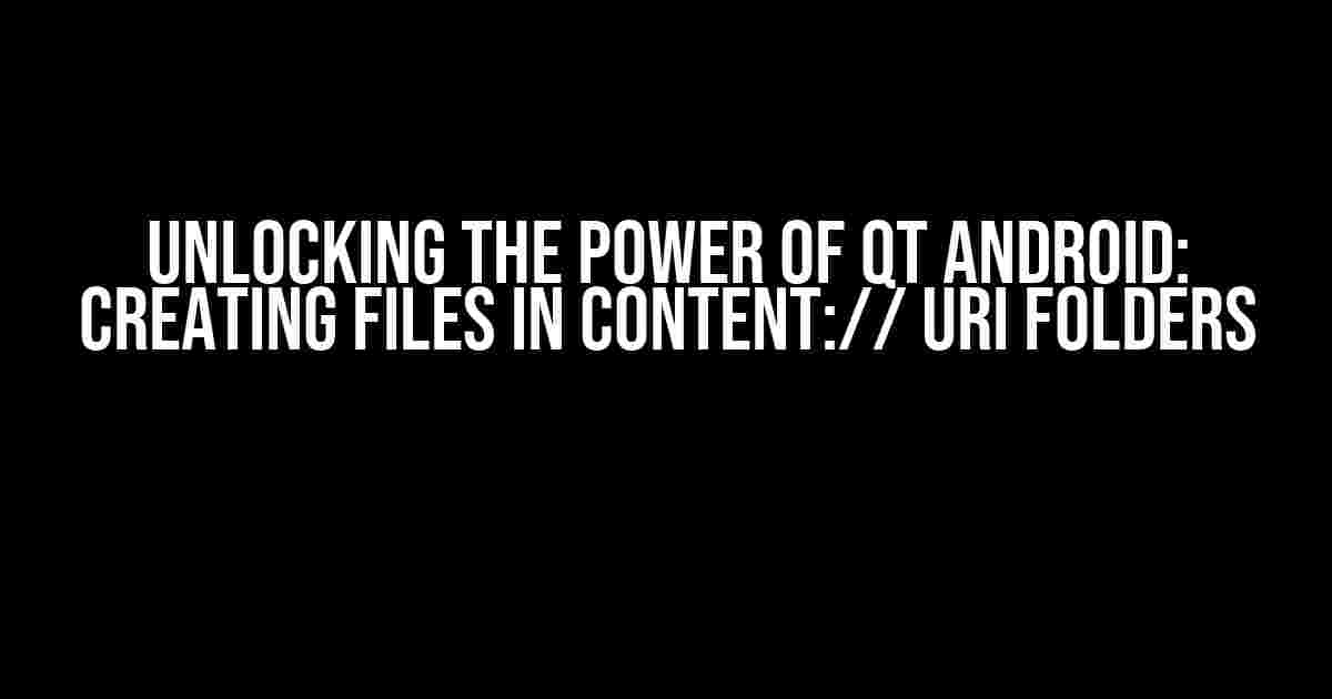 Unlocking the Power of Qt Android: Creating Files in content:// URI Folders