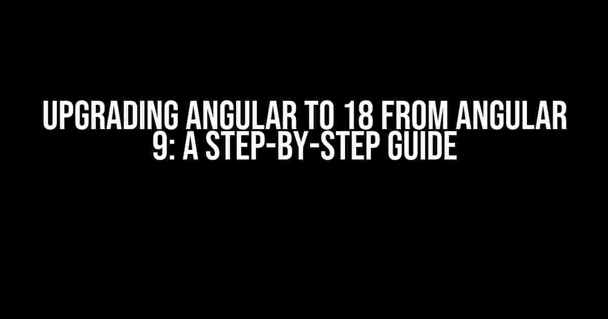 Upgrading Angular to 18 from Angular 9: A Step-by-Step Guide